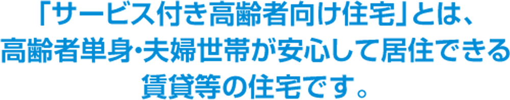 「サービス付き高齢者向け住宅」とは、高齢者単身・夫婦世帯が安心して居住できる賃貸等の住宅です。