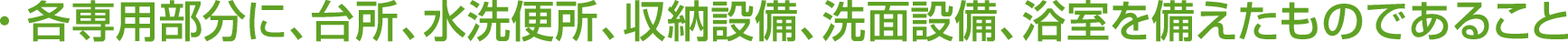 ・各専用部分に台所、水洗便所、収納設備、洗面設備、浴室を備えたものであること