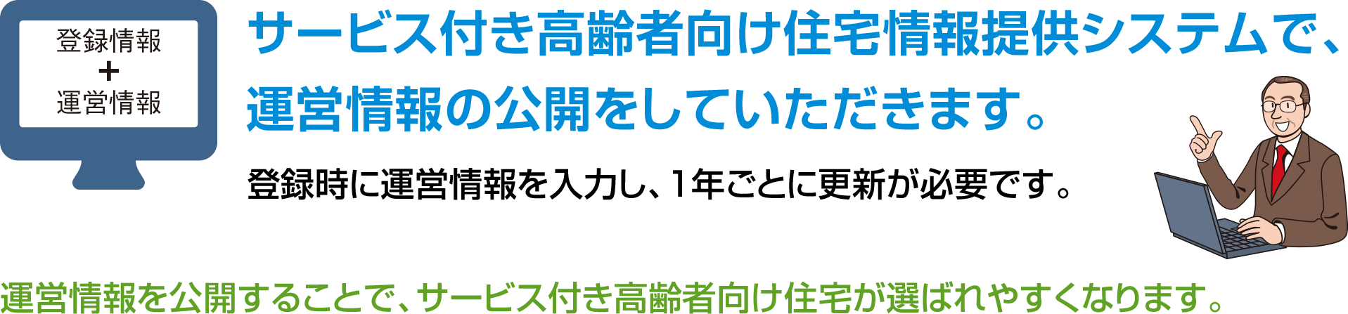 サービス付き高齢者向け住宅情報提供システムで、運営情報の公開をしていただきます。登録時に運営情報を入力し、1年ごとに更新が必要です。運営情報を公開することで、サービス付き高齢者向け住宅が選ばれやすくなります。