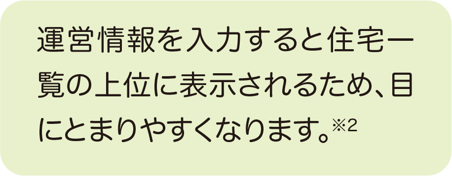 運営情報を入力すると住宅一覧の上位に表示されやすくなるため、目にとまりやすくなります。